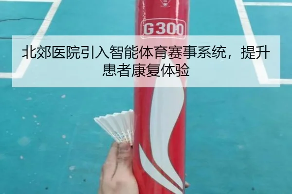 北郊医院引入智能体育赛事系统，提升患者康复体验