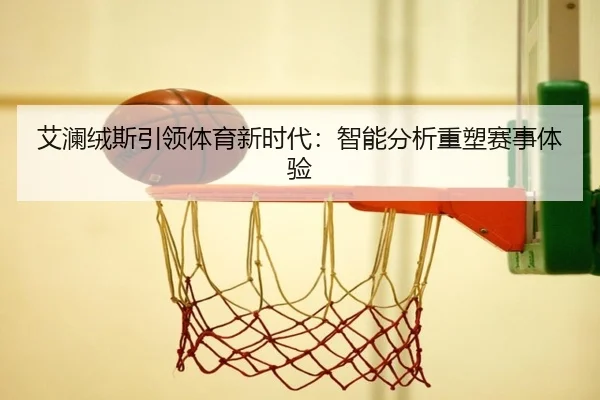 艾澜绒斯引领体育新时代：智能分析重塑赛事体验 - bandao