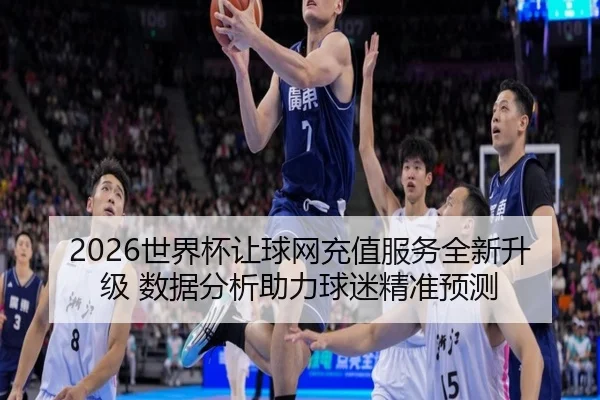 2026世界杯让球网充值服务全新升级 数据分析助力球迷精准预测